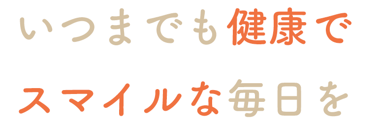 いつまでも健康でスマイルな毎日を